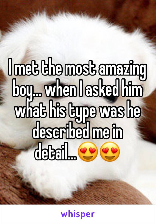 I met the most amazing boy... when I asked him what his type was he described me in detail...😍😍
