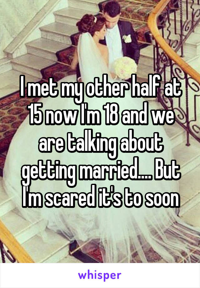 I met my other half at 15 now I'm 18 and we are talking about getting married.... But I'm scared it's to soon