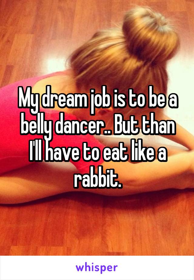 My dream job is to be a belly dancer.. But than I'll have to eat like a rabbit.