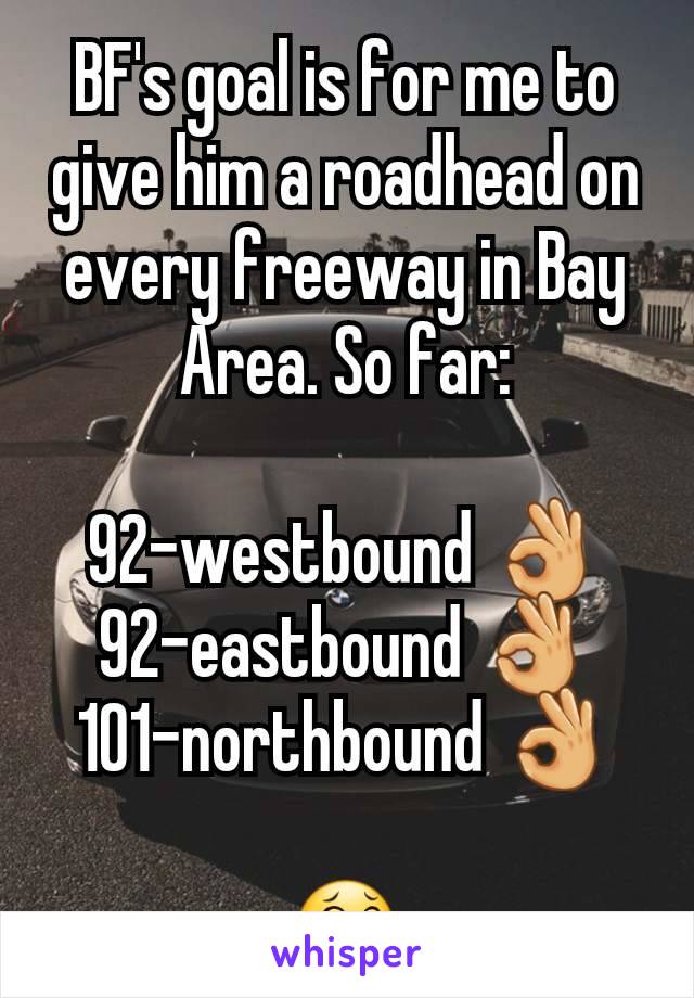 BF's goal is for me to give him a roadhead on every freeway in Bay Area. So far:

92-westbound 👌
92-eastbound 👌
101-northbound 👌

😂