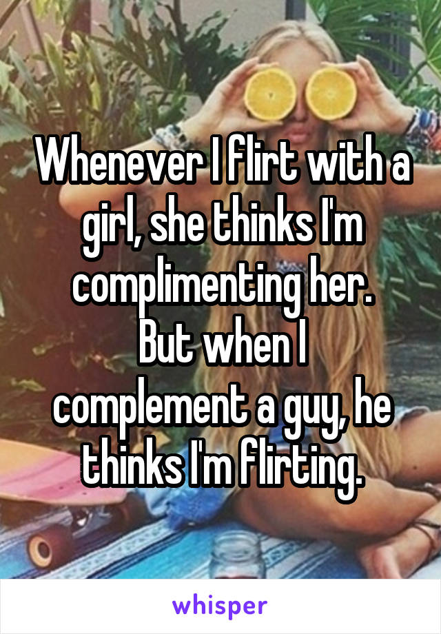 Whenever I flirt with a girl, she thinks I'm complimenting her.
But when I complement a guy, he thinks I'm flirting.