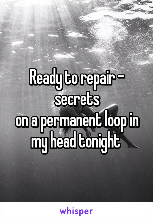 Ready to repair - secrets
on a permanent loop in my head tonight 