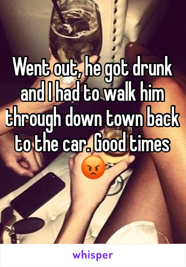 Went out, he got drunk and I had to walk him through down town back to the car. Good times 😡