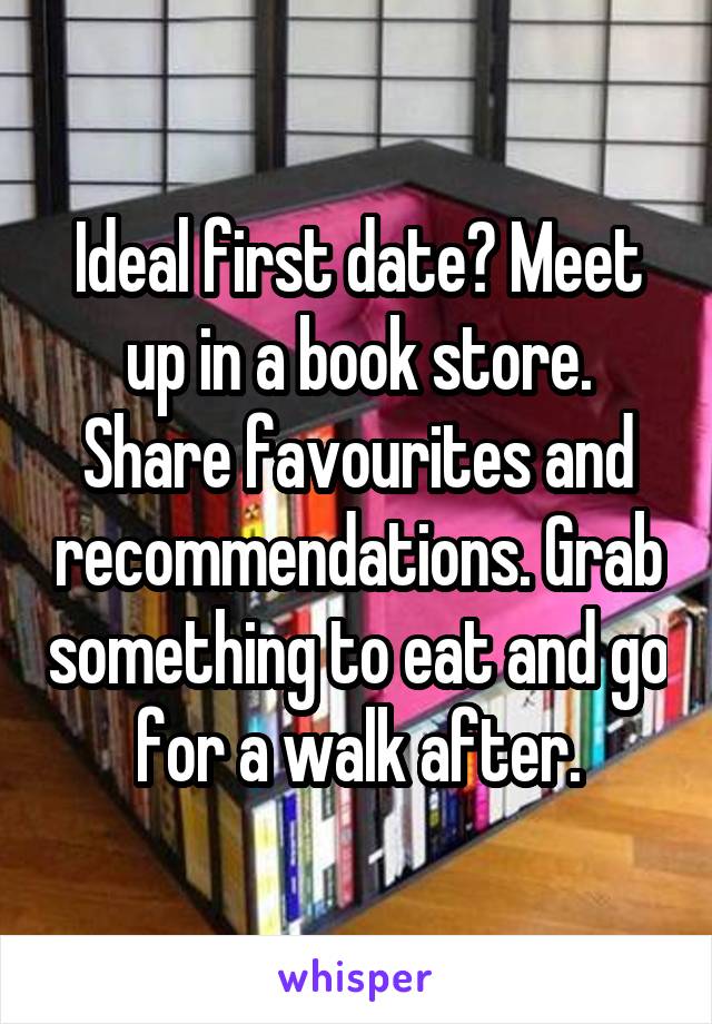 Ideal first date? Meet up in a book store. Share favourites and recommendations. Grab something to eat and go for a walk after.