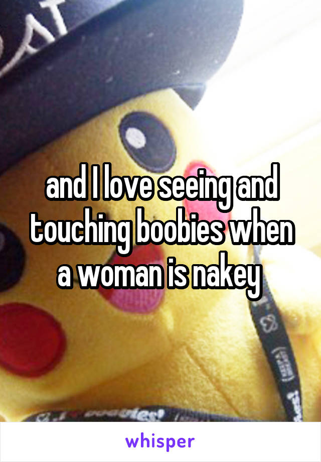 and I love seeing and touching boobies when a woman is nakey 