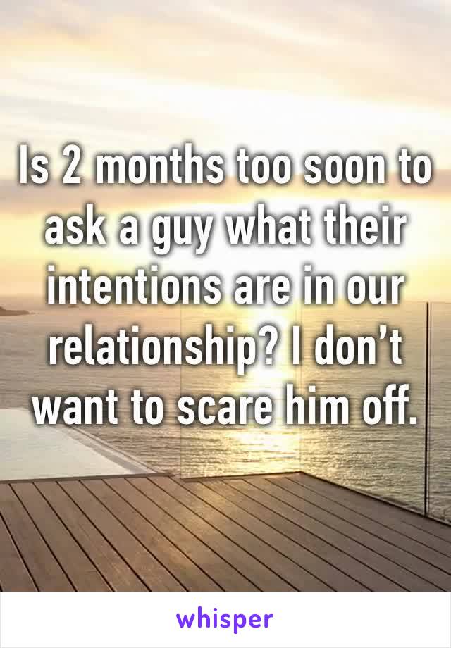 Is 2 months too soon to ask a guy what their intentions are in our relationship? I don’t want to scare him off.