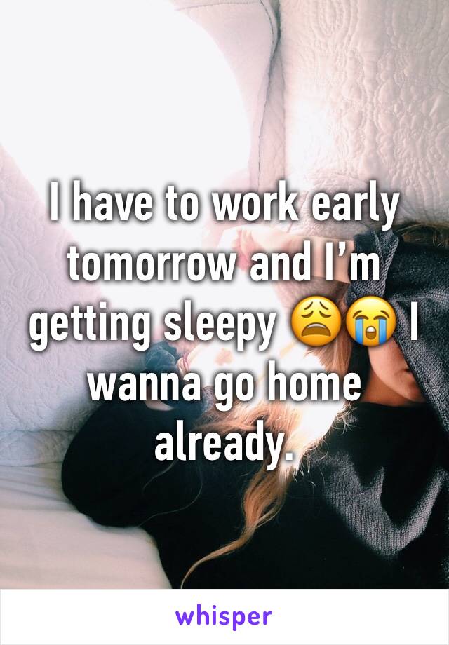 I have to work early tomorrow and I’m getting sleepy 😩😭 I wanna go home already. 