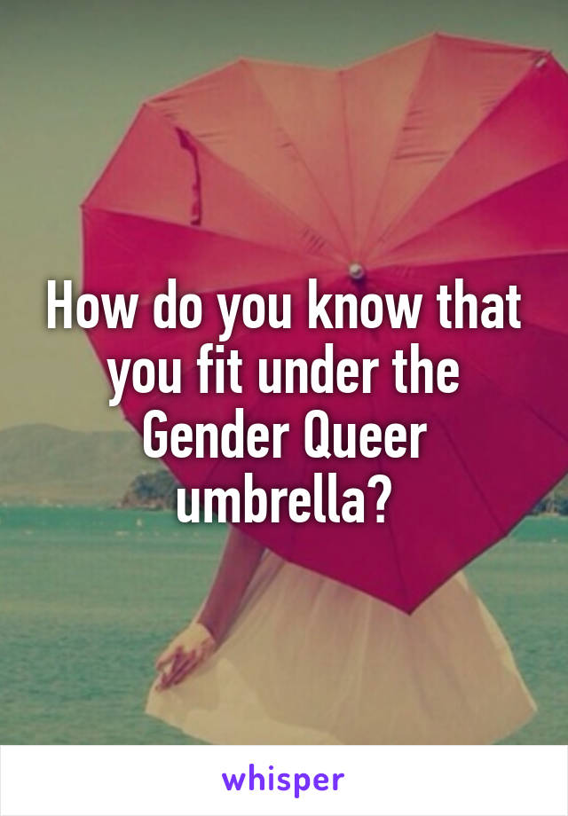 How do you know that you fit under the Gender Queer umbrella?