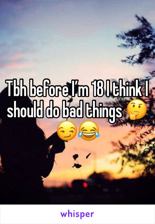 Tbh before I’m 18 I think I should do bad things 🤔😏😂