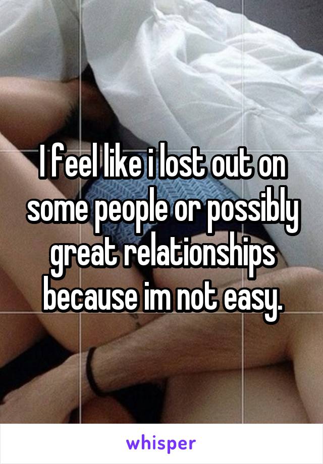 I feel like i lost out on some people or possibly great relationships because im not easy.