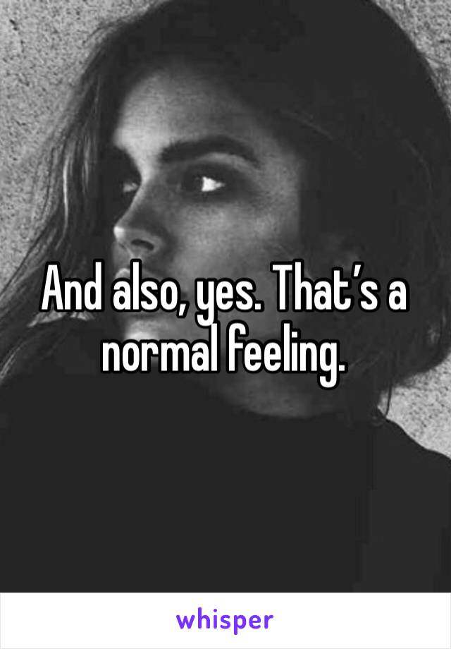 And also, yes. That’s a normal feeling.