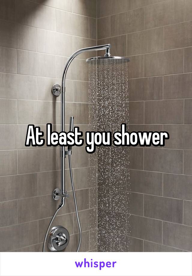At least you shower