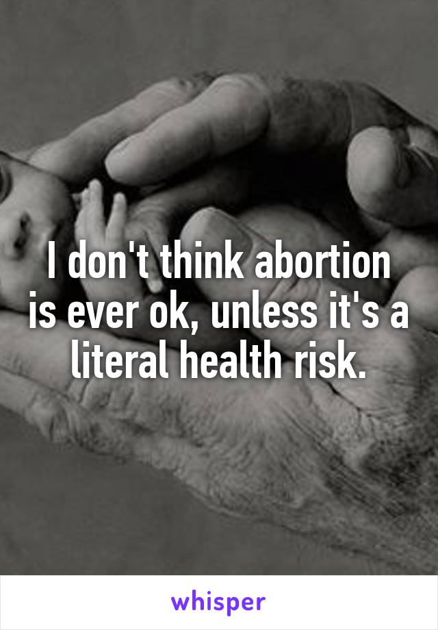 I don't think abortion is ever ok, unless it's a literal health risk.