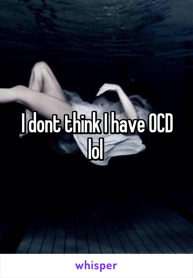 I dont think I have OCD lol 