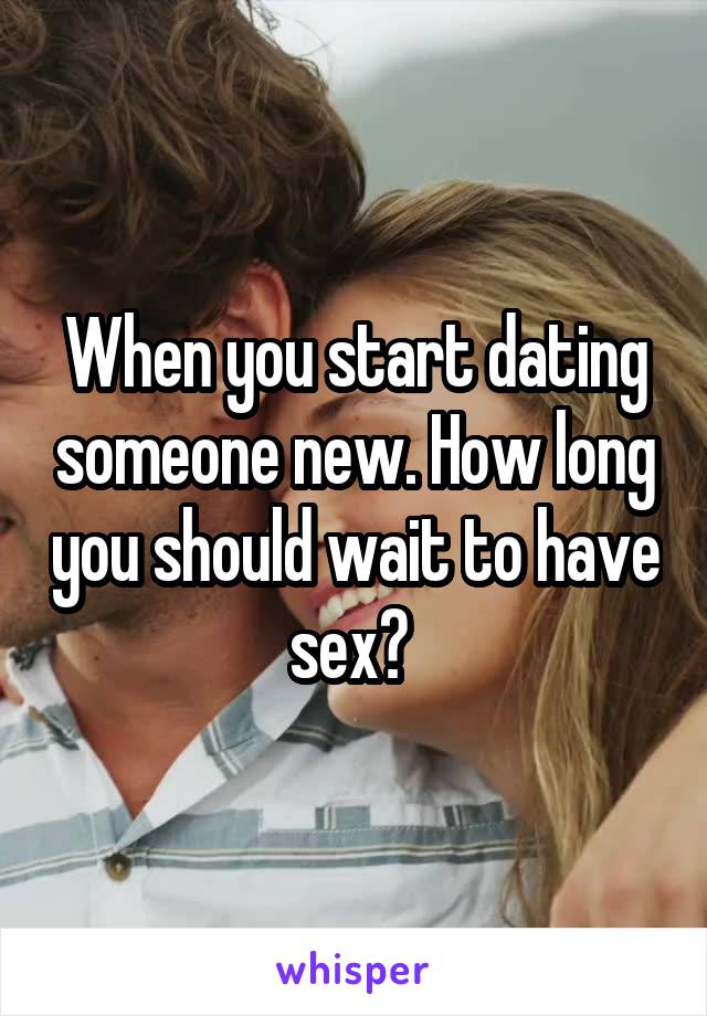 When you start dating someone new. How long you should wait to have sex? 