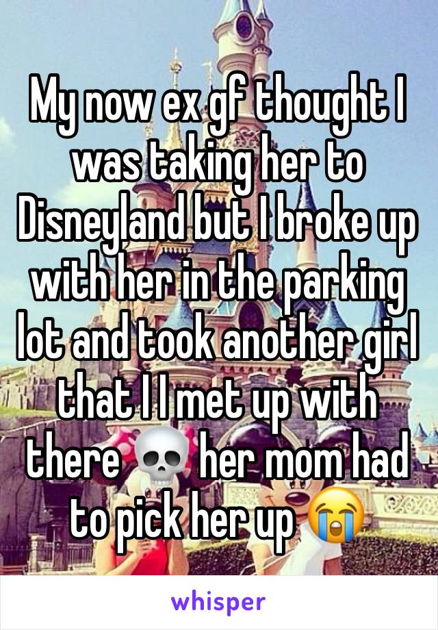 My now ex gf thought I was taking her to Disneyland but I broke up with her in the parking lot and took another girl that I I met up with there 💀 her mom had to pick her up 😭