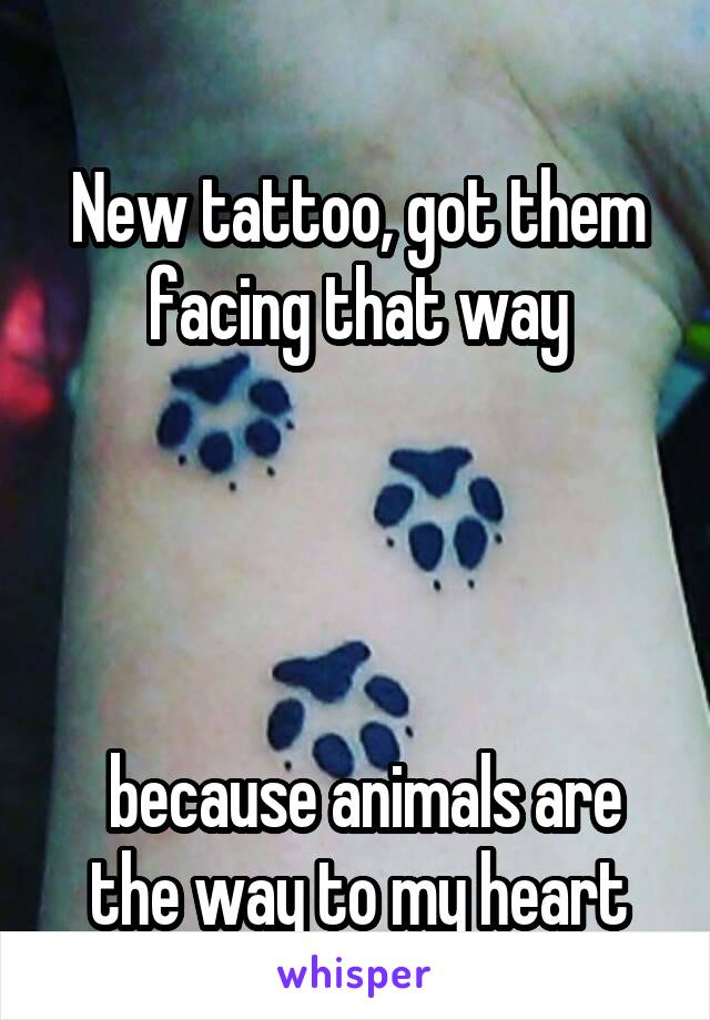 
New tattoo, got them facing that way




 because animals are the way to my heart