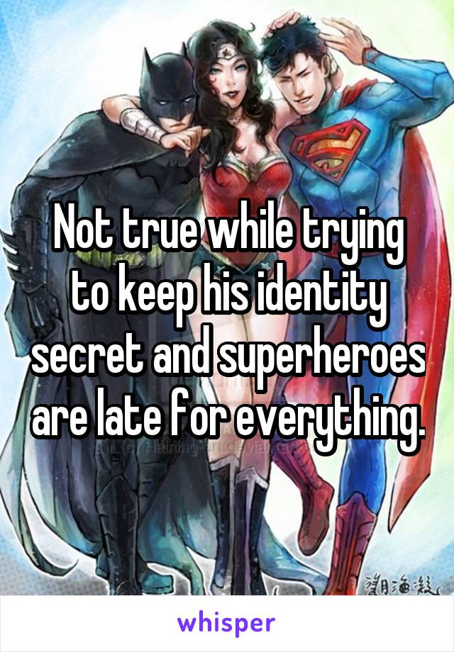 Not true while trying to keep his identity secret and superheroes are late for everything.