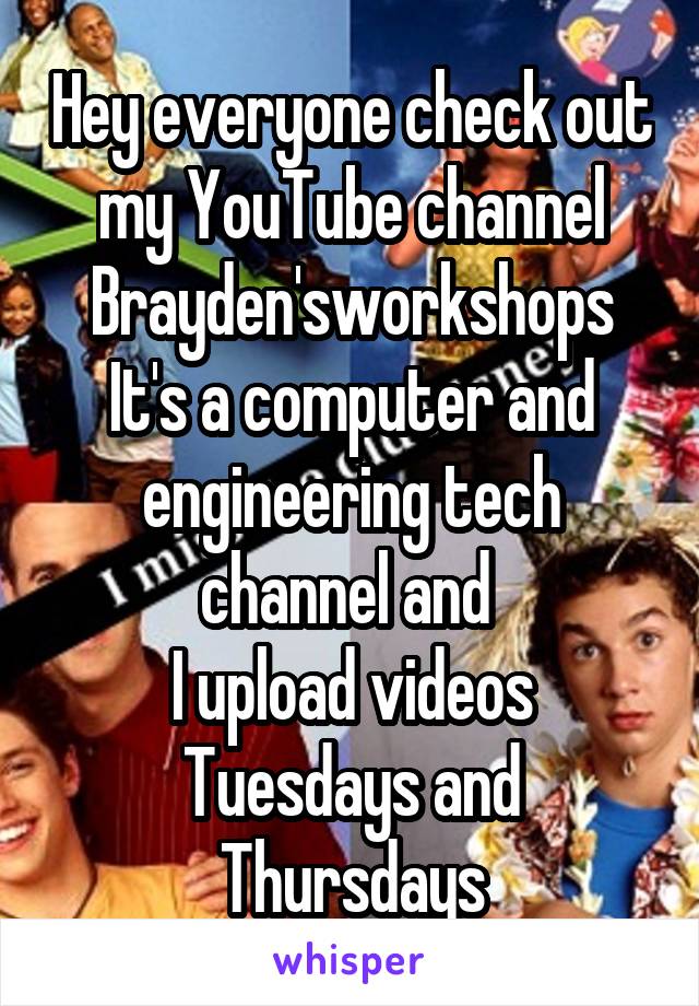 Hey everyone check out my YouTube channel Brayden'sworkshops
It's a computer and engineering tech channel and 
I upload videos Tuesdays and Thursdays