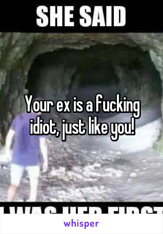 Your ex is a fucking idiot, just like you!