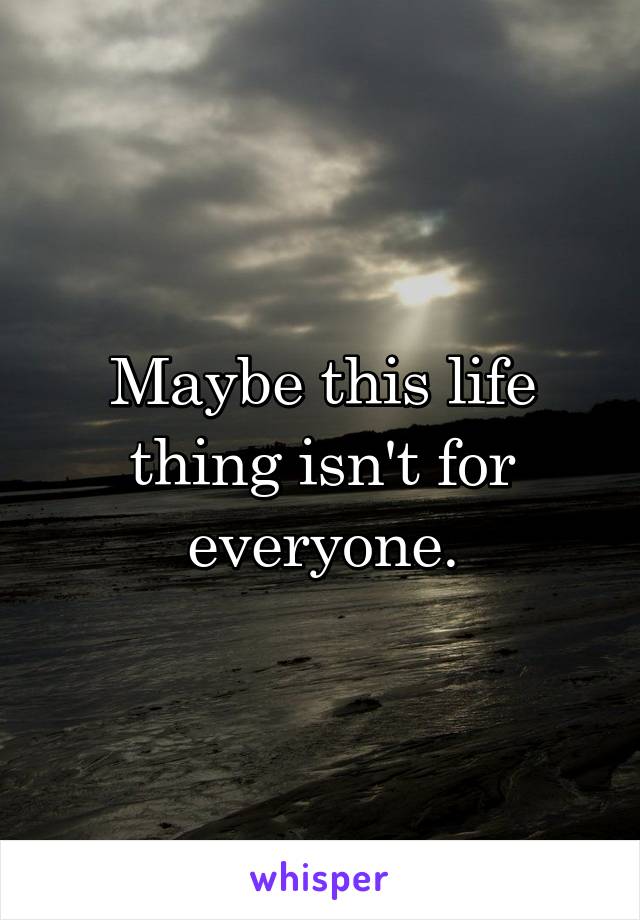 Maybe this life thing isn't for everyone.