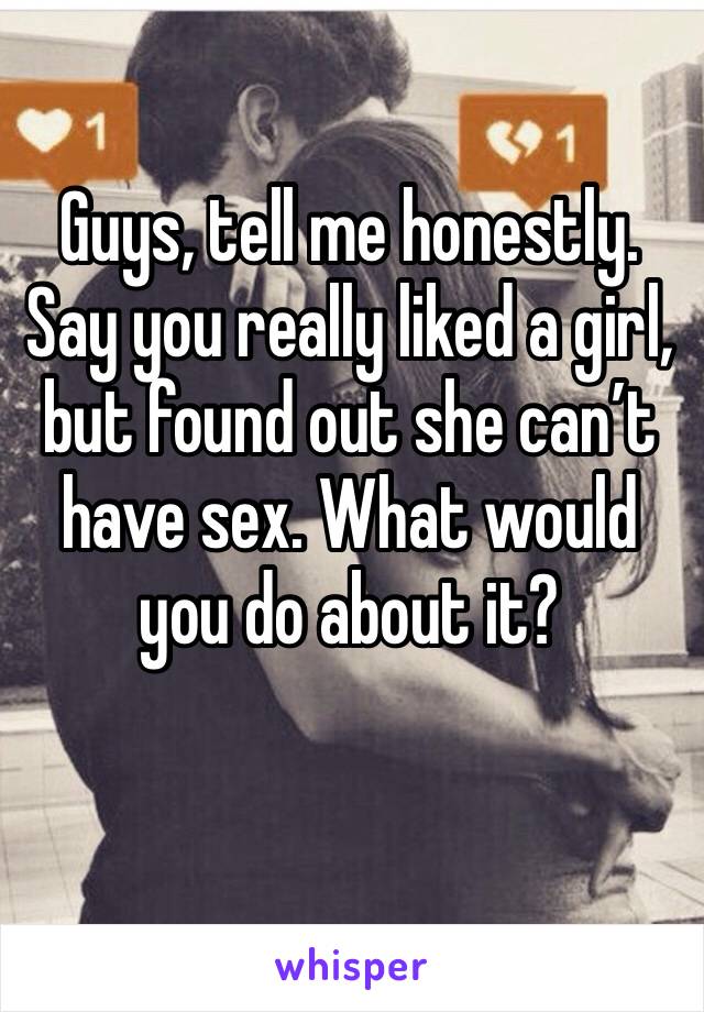 Guys, tell me honestly. Say you really liked a girl, but found out she can’t have sex. What would you do about it? 