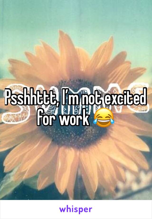 Psshhttt, I’m not excited for work 😂
