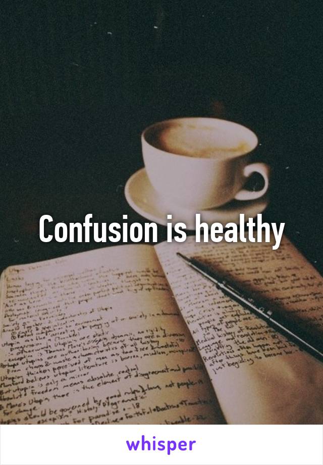 Confusion is healthy