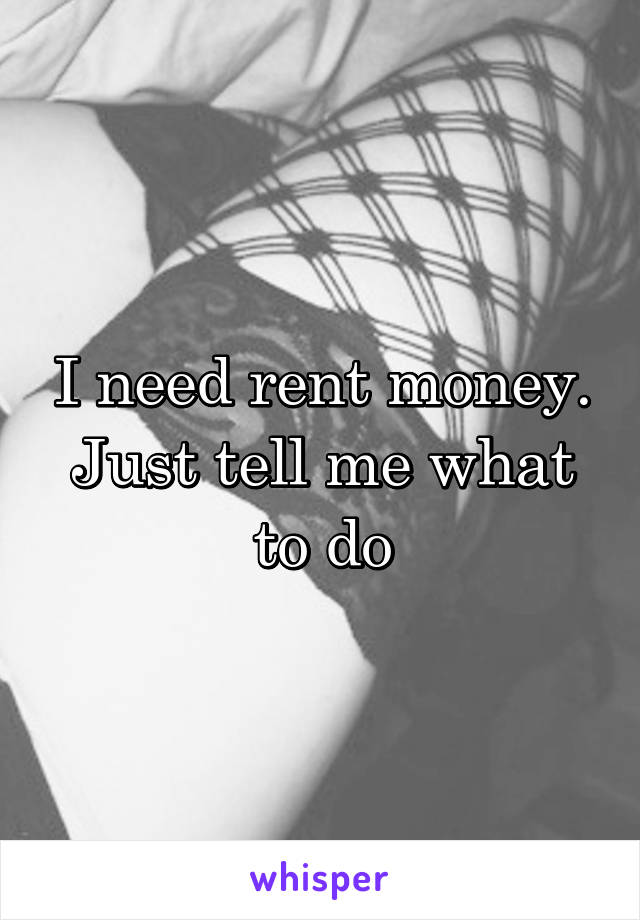 I need rent money. Just tell me what to do