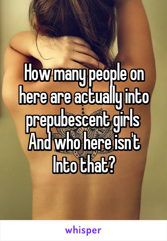 How many people on here are actually into prepubescent girls 
And who here isn't Into that?