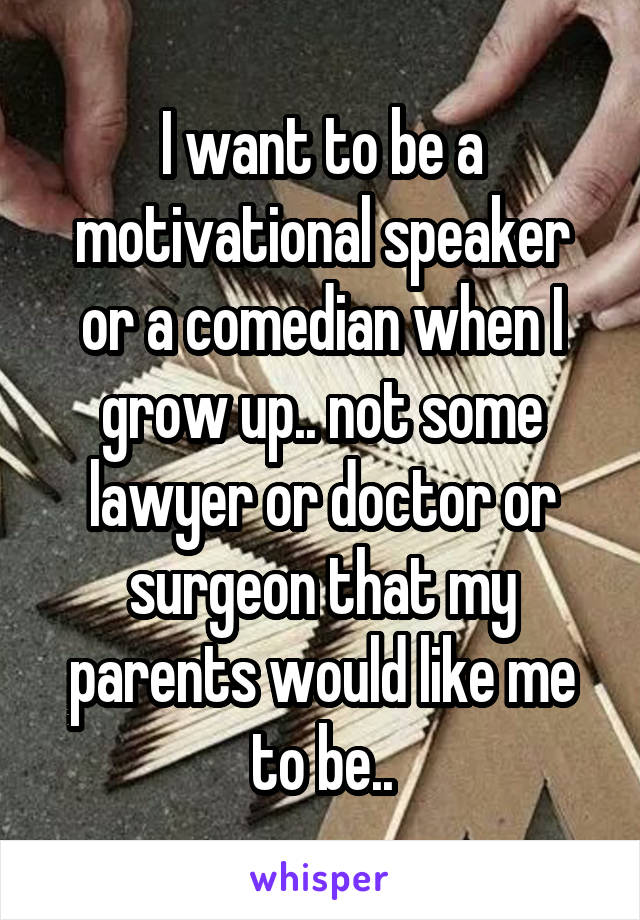 I want to be a motivational speaker or a comedian when I grow up.. not some lawyer or doctor or surgeon that my parents would like me to be..
