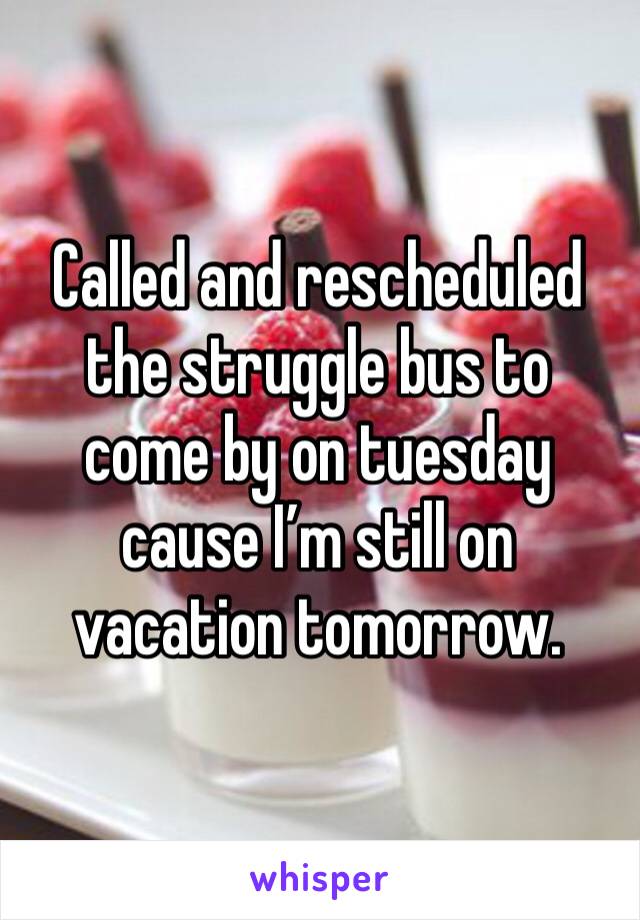 Called and rescheduled the struggle bus to come by on tuesday cause I’m still on vacation tomorrow.  