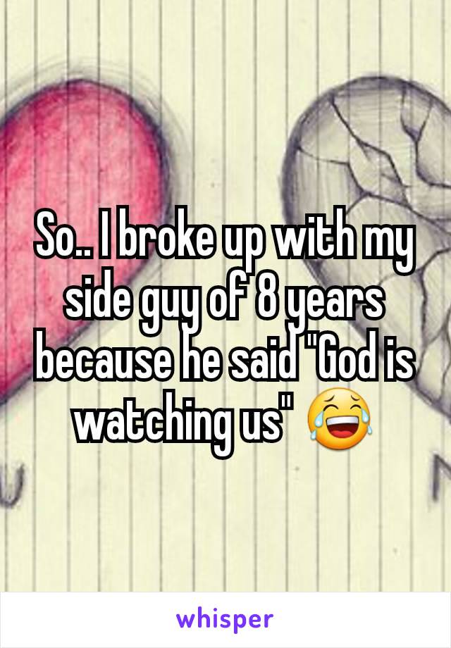 So.. I broke up with my side guy of 8 years because he said "God is watching us" 😂