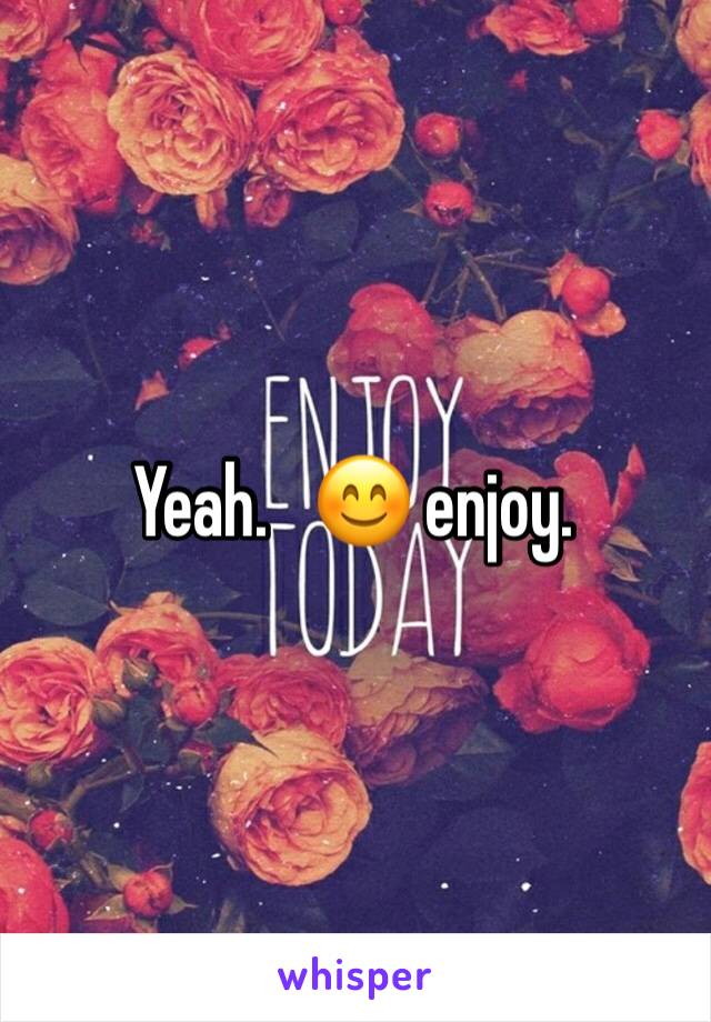 Yeah.   😊 enjoy.  