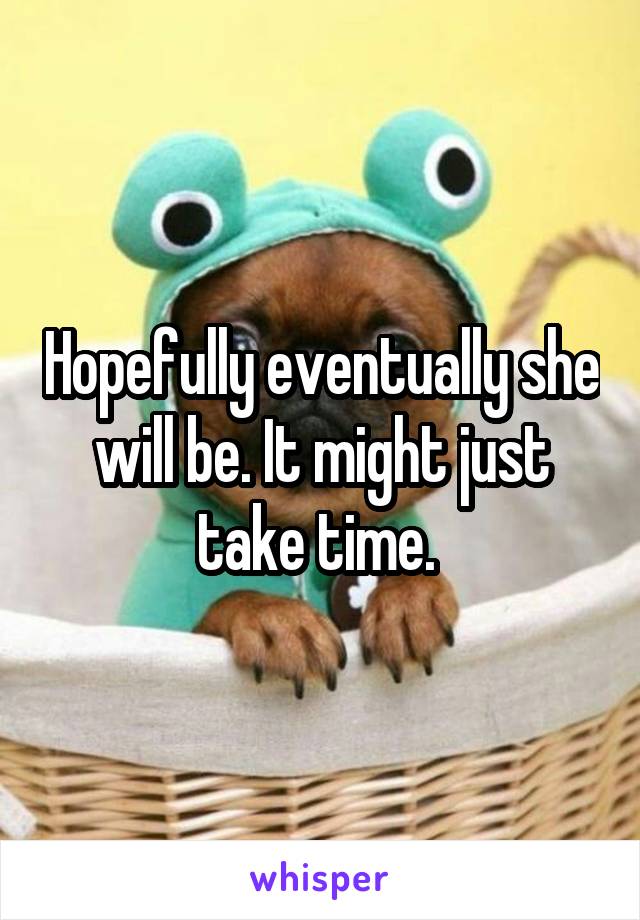 Hopefully eventually she will be. It might just take time. 