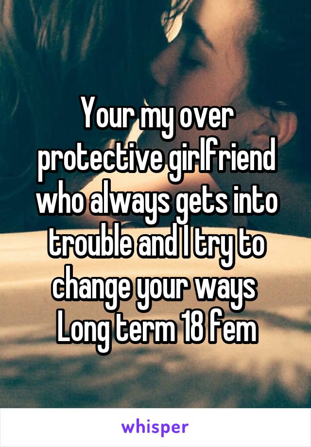 Your my over protective girlfriend who always gets into trouble and I try to change your ways 
Long term 18 fem