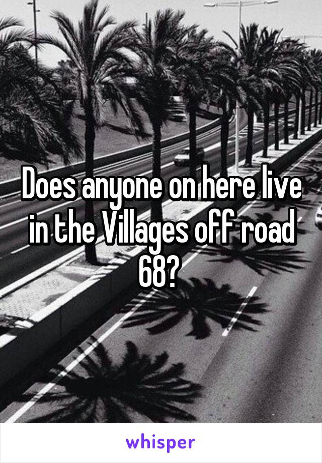 Does anyone on here live in the Villages off road 68? 