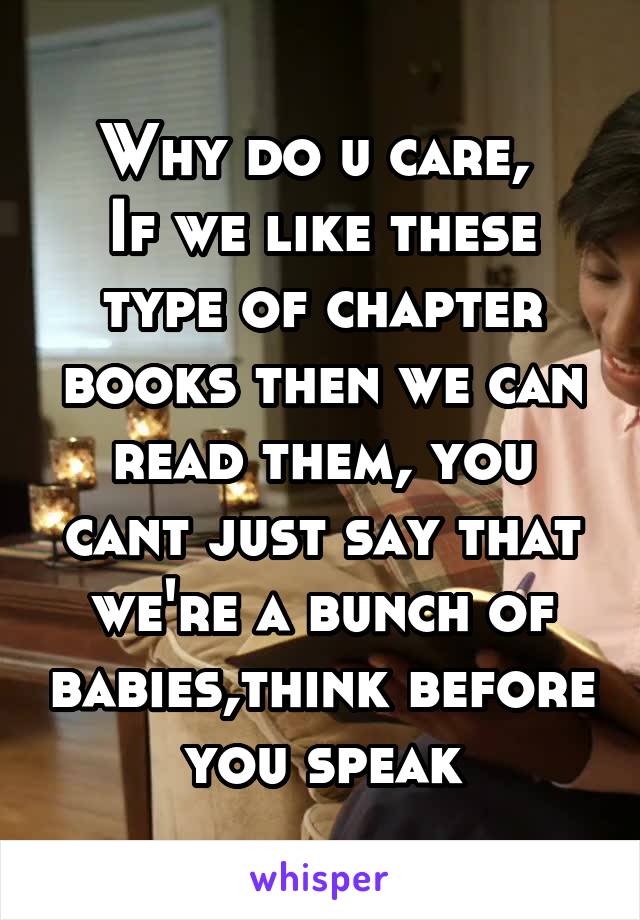 Why do u care, 
If we like these type of chapter books then we can read them, you cant just say that we're a bunch of babies,think before you speak