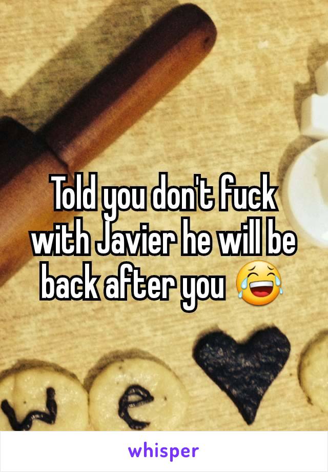 Told you don't fuck with Javier he will be back after you 😂