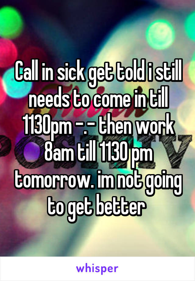 Call in sick get told i still needs to come in till 1130pm -.- then work 8am till 1130 pm tomorrow. im not going to get better 