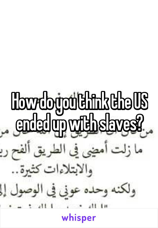 How do you think the US ended up with slaves?