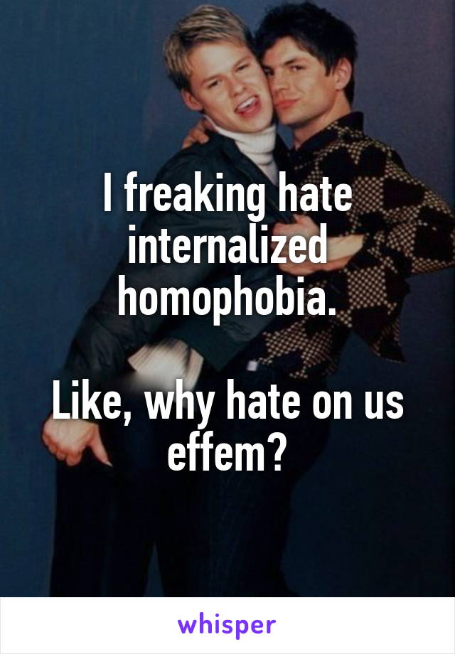 I freaking hate internalized homophobia.

Like, why hate on us effem?