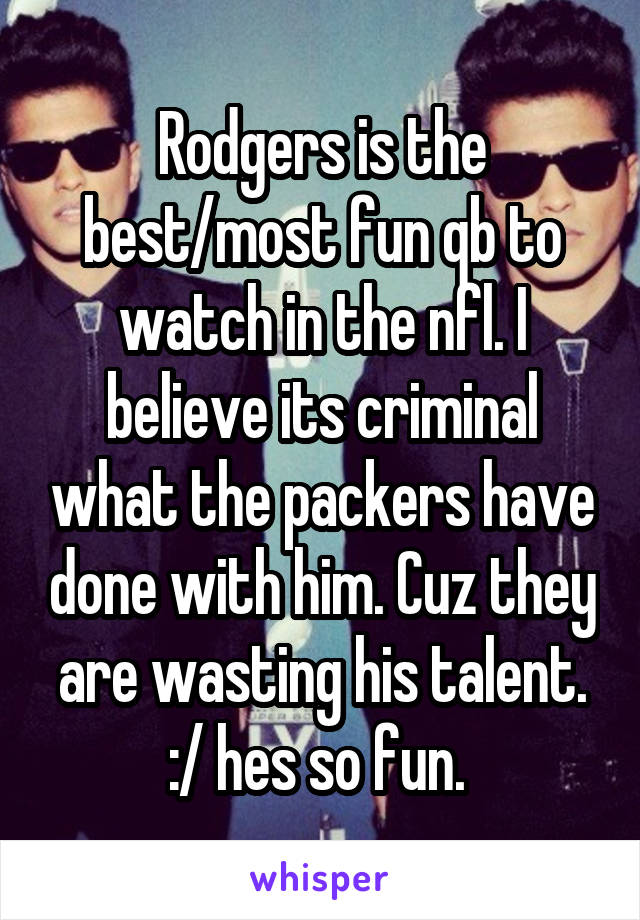 Rodgers is the best/most fun qb to watch in the nfl. I believe its criminal what the packers have done with him. Cuz they are wasting his talent. :/ hes so fun. 