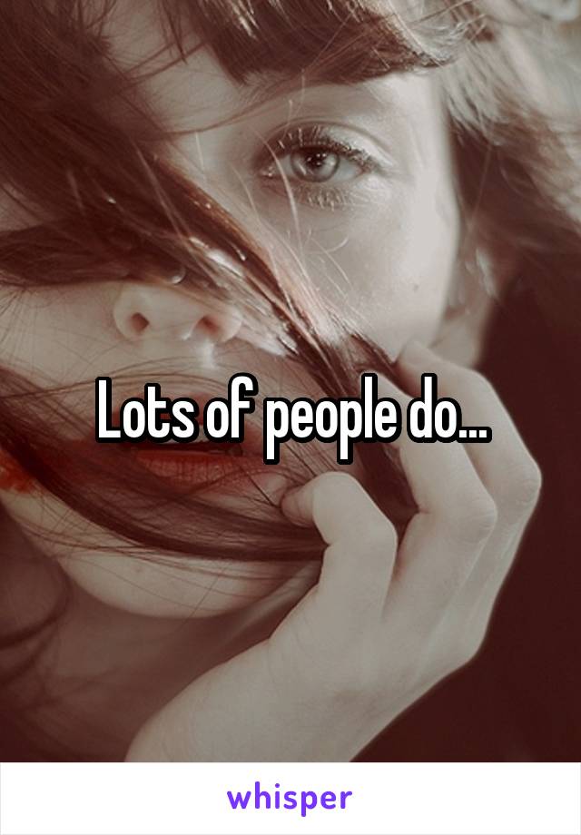 Lots of people do...