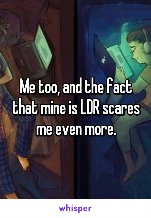 Me too, and the fact that mine is LDR scares me even more.