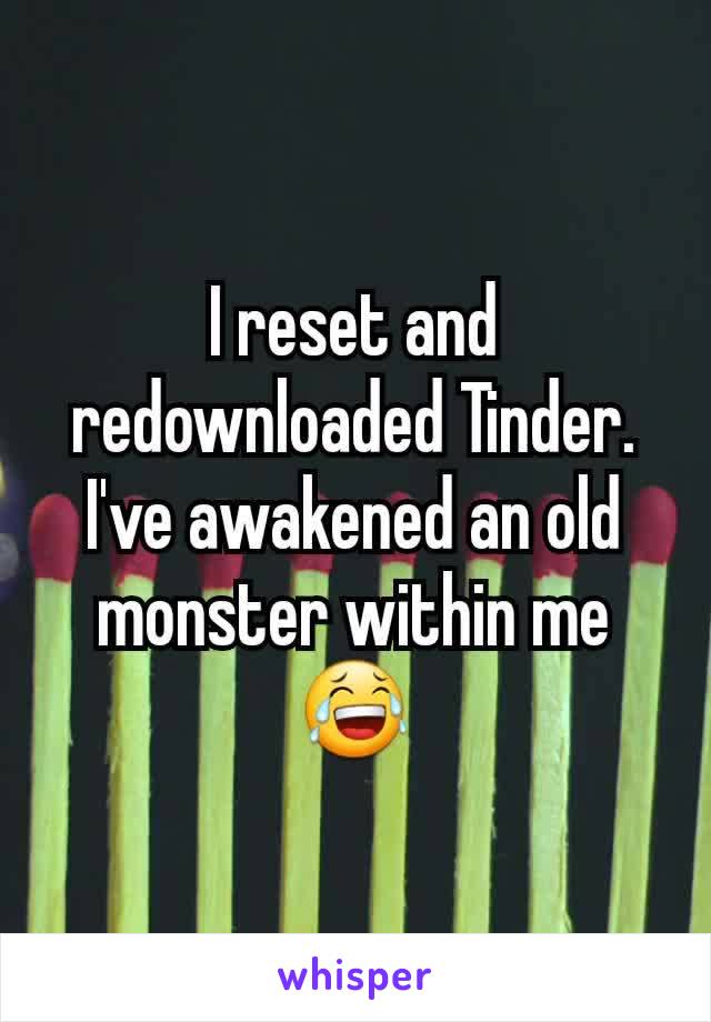 I reset and redownloaded Tinder. I've awakened an old monster within me 😂