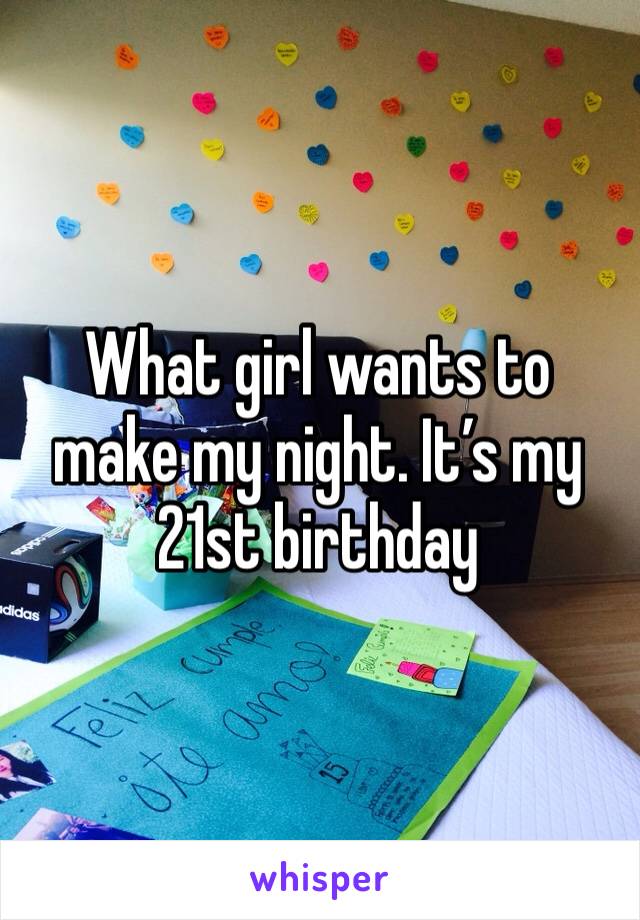 What girl wants to make my night. It’s my 21st birthday 