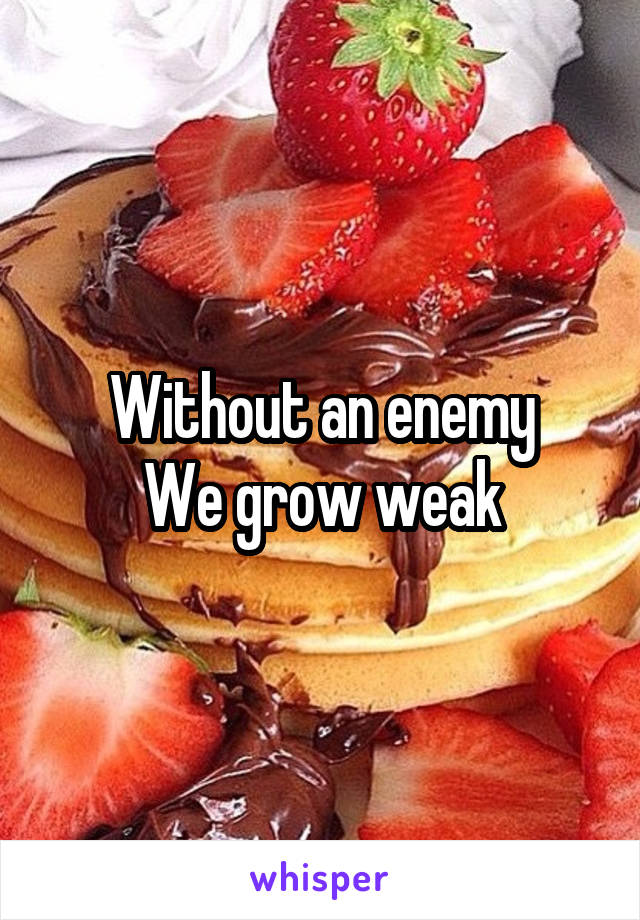 Without an enemy
We grow weak