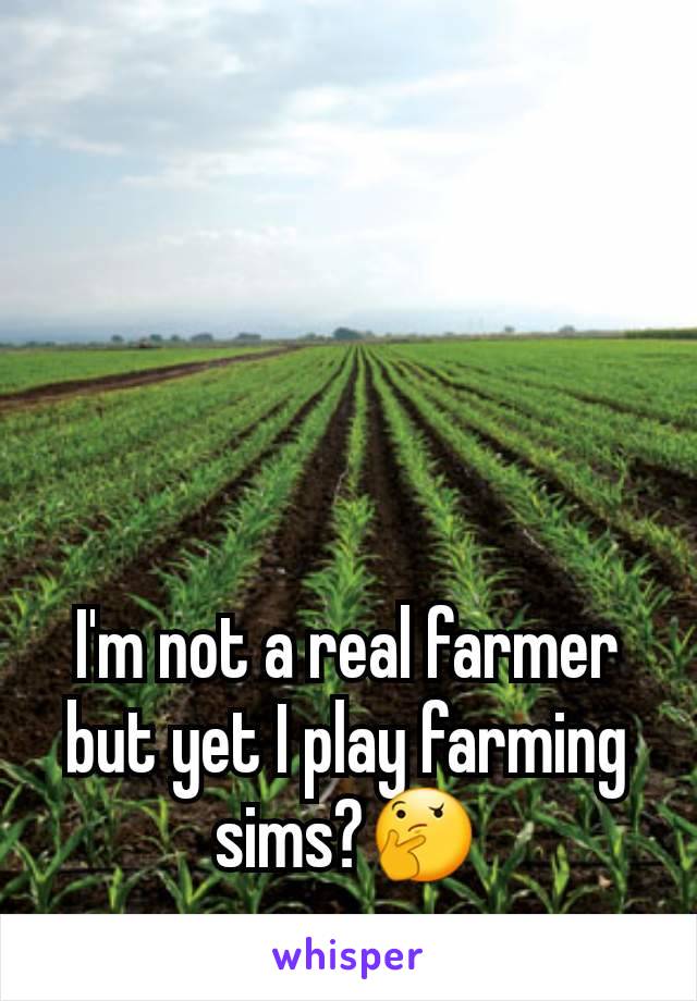 I'm not a real farmer but yet I play farming sims?🤔