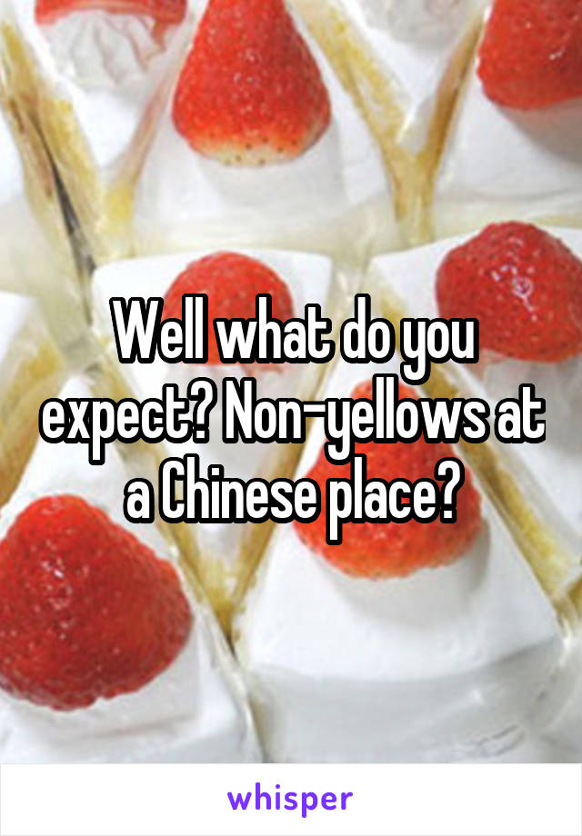Well what do you expect? Non-yellows at a Chinese place?